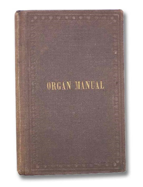 The Organ Manual, for the Use of Amateurs and Church Committees; Containing Directions and Information to Persons Desirous of Purchasing an Organ, and to Enable Organists to Rectify Ciphering, and Other Simple Casualties, without Sending for an Organ-Bui…