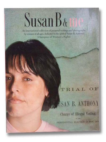 Susan B & Me: An International Collection of Personal Writings and Photographs by Women of All Ages, Dedicated to the Spirit of Susan B. Anthony, Champion of Women's Rights