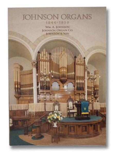 Johnson Organs 1844-1898: Wm. A. Johnson, Johnson Organ Co., Johnson & Son--A Documentary Issued in Honor of the Two Hundredth Anniversary of His Birth, 1816-2016 [William]