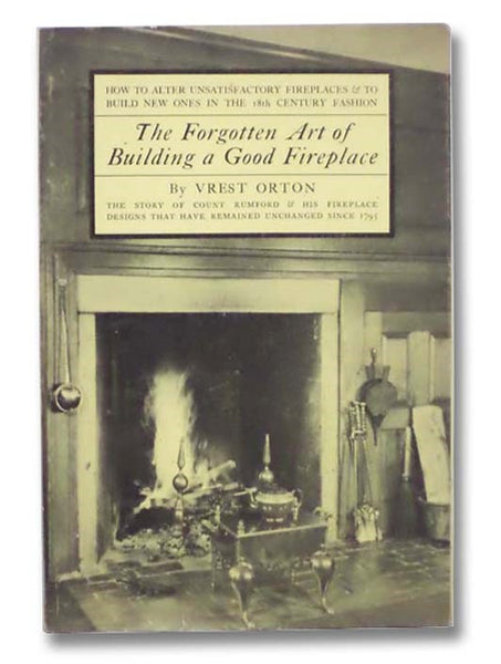 The Forgotten Art of Building A Good Fireplace: The Story of Sir Benjamin Thompson, Count Rumford, an American Genius, and His Principles of Fireplace Design Which Have Remained Unchanged for 174 Years