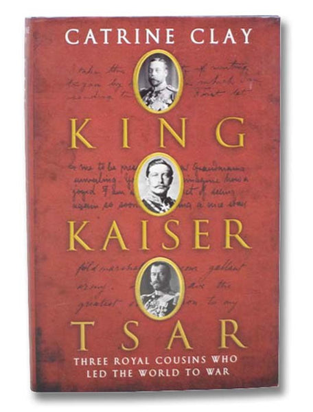 King Kaiser Tsar: Three Royal Cousins Who Led the World to War