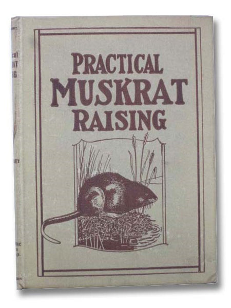 Practical Muskrat Raising: Gives Methods of Raising, Both Under Natural Conditions and In Pens, Fencing, Feeding, Diking, Ditching, Dam Building, Shipping Stock, Etc.