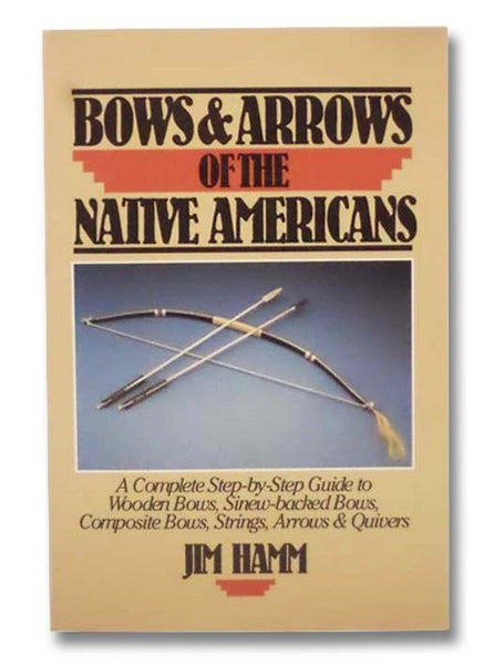 Bows and Arrows of the Native Americans: A Complete Step-by-Step Guide to Wooden Bows, Sinew-Backed Bows, Composite Bows, Strings, Arrows and Quivers