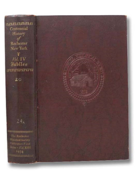 Centennial History of Rochester, New York, Volume IV: Jubilee (The Rochester Historical Society Publication Fund Series, Vol. XIII)