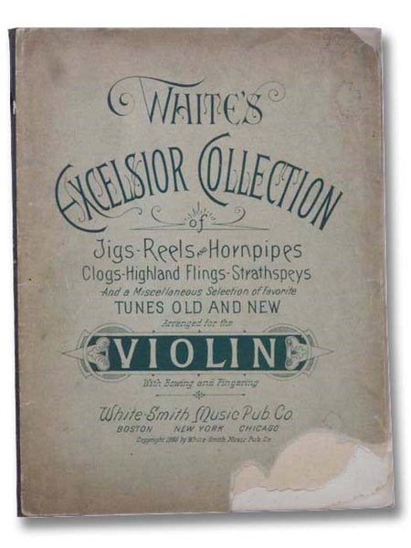 White's Excelsior Collection of Jigs-Reels and Hornpipes, Clogs-Highland Flings-Strathspeys and a Miscellaneous Selection of Favorite Tunes Old and New Arranged for the Violin with Bowing and Fingering