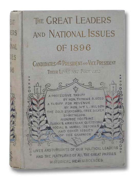 Great Leaders and National Issues of 1896; Containing the Lives of the Republican and Democratic Candidates for President and Vice-President, Biographical Sketches of the Leading Men of All Parties, the Story of Famous Campaigns of the Past, History of P…