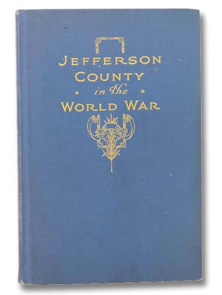 Jefferson County in the World War: A Record of the Activities of the Various Organizations and Individuals Who Devoted Their Energies to the Cause of Freedom in the Great Conflict of 1914-1918, Containing the Honor Roll of Those Who Served in the Army, N…