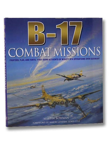 B-17: Combat Missions: Fighters, Flak, and Forts: First-hand Accounts of Mighty 8th Operations over Germany