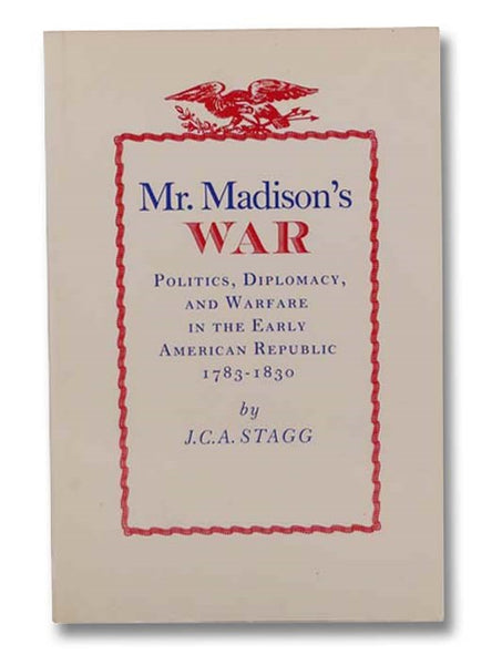 Mr. Madison's War: Politics, Diplomacy, and Warfare in the Early American Republic, 1783-1830