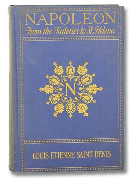 Napoleon from the Tuileries to St. Helena: Personal Recollections of the Emperor's Second Mameluke and Valet Louis Etienne St. Denis (Known as Ali)
