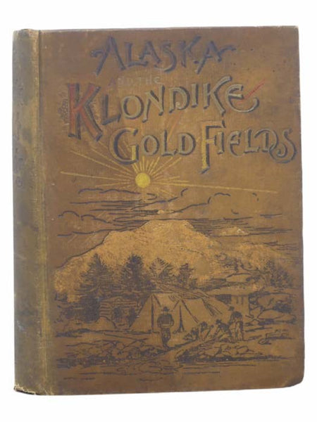 Alaska and the Klondike Gold Fields, Containing Full Account of the Discovery of Gold; Enormous Deposits of the Precious Metal; Routes Traversed by Miners; How to Find Gold; Camp Life at Klondike; Practical Instructions for Fortune Seekers, Etc., Etc.; I…