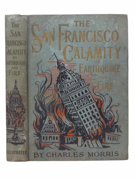San Francisco Calamity by Earthquake and Fire: A Complete and Accurate Account of the Fearful Disaster Which Visited the Great City and the Pacific Coast, the Reign of Panic and Lawlessness, the Plight of 300,000 Homeless People and the World-wide Rush...