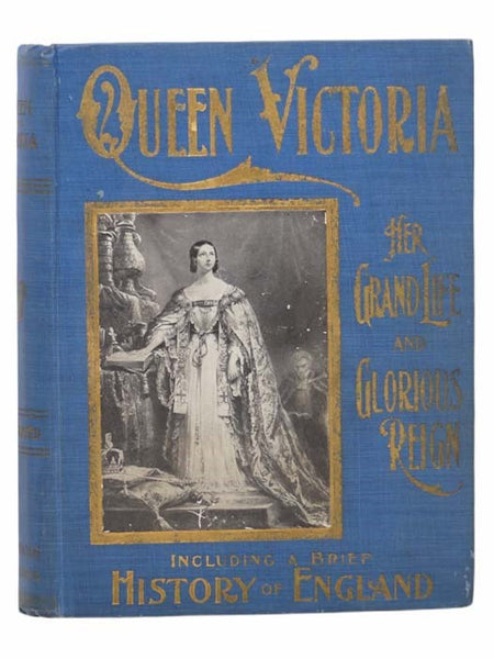 Queen Victoria: Her Grand Life and Reign - A Complete Story of the Career of the Marvelous Queen and Empress, and a Life of the New King, Edward VII, with a Brief History of England