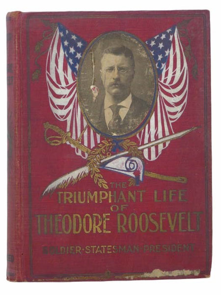 The Triumphant Life of Theodore Roosevelt: Citizen, Statesman, President - The Inspiring Narrative of His Wonderful Career... Embracing a Complete Account of the Republican National Convention of 1904, Its Proceedings, Platform and the Speeches of Speake…