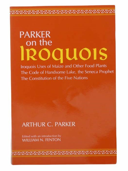 Parker on the Iroquois: Iroquois Uses of Maize and Other Food Plants, the Code of Handsome Lake, the Seneca Prophet, the Constitution of the Five Nations