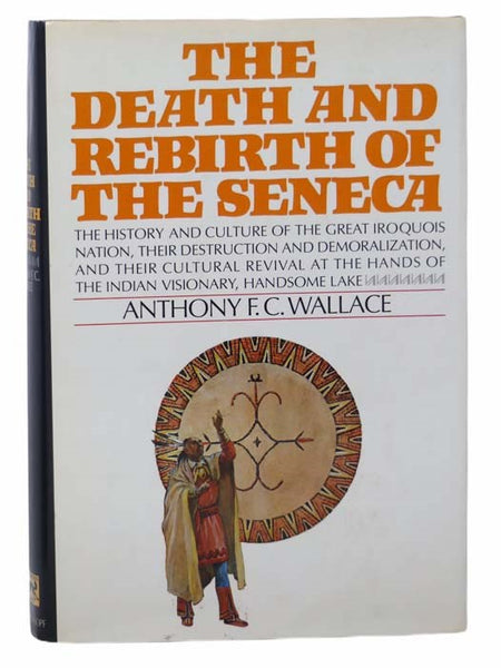 The Death and Rebirth of the Seneca: The History and Culture of the Great Iroquois Nation, Their Destruction and Demoralization, and Their Cultural Revival at the Hands of the Indian Visionary, Handsome Lake