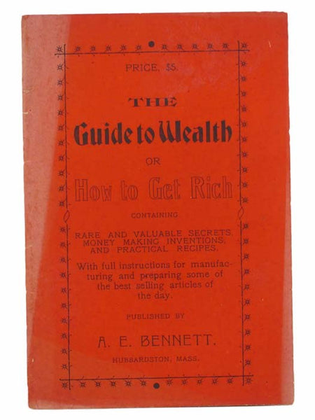 The Guide to Wealth; or, How to Get Rich. Containing Rare and Valuable Secrets, Money Making Inventions, and Practical Recipes. With Full Instructions for Manufacturing and Preparing Some of the Best Selling Articles of the Day.