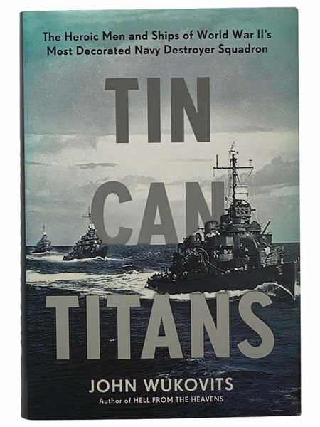 Tin Can Titans: The Heroic Men and Ships of World War II's Most Decorated Navy Destroyer Squadron