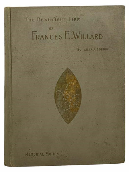 The Beautiful Life of Frances E. Willard: A Memorial Volume, with Character Sketches and Memorial Tributes by the General Officers of the World's and the National W.C.T.U., English Leaders, Dr. Edward Everette Hale, Etc.