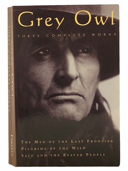Grey Owl - Three Complete Works: The Men of the Last Frontier; Pilgrims of the Wild; Sajo and the Beaver People