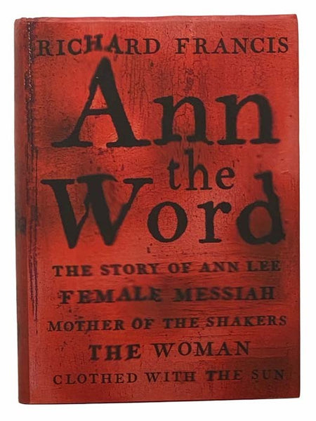 Ann the Word: The Story of Ann Lee, Female Messiah, Mother of the Shakers, the Woman Clothed with the Sun