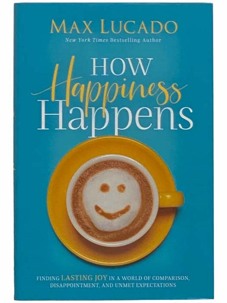 How Happiness Happens: Finding Lasting Joy in a World of Comparison, Disappointment, and Unmet Expectations