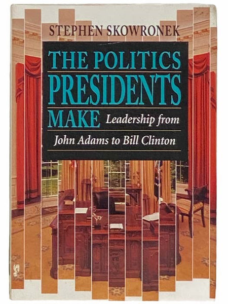 The Politics Presidents Make: Leadership from John Adams to George Bush