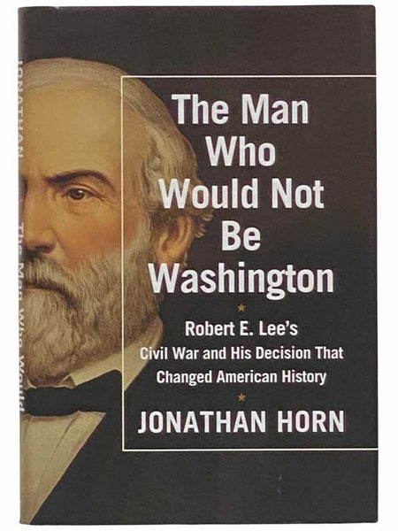 The Man Who Would Not Be Washington: Robert E. Lee's Civil War and His Decision That Changed American History
