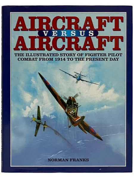 Aircraft Versus Aircraft: The Illustrated Story of Fighter Pilot Combat from 1914 to the Present Day