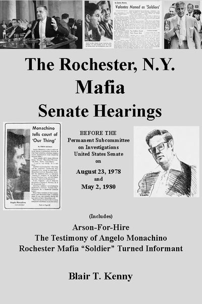 The Rochester, N.Y. Mafia Senate Hearings: Before the Permanent Subcommittee on Investigations United States Senate on August 23, 1978 and May 2, 1980 (Includes) Arson-For-Hire, the Testimony of Angelo Monachino Rochester Mafia "Soldier" Turned Informant…