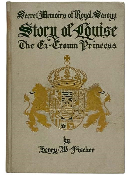 The Story of Louise, Crown Princess, From the Pages of Her Diary, Lost at the Time of Her Elopement from Dresden with M. Andre ("Richard") Giron (Secret Memoirs, The Court of Royal Saxony, 1891-1902)