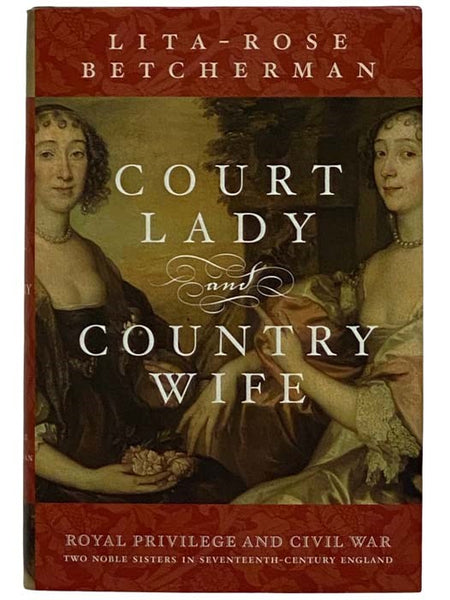 Court Lady and Country Wife: Royal Privilege and Civil War: Two Noble Sisters in Seventeenth-Century England
