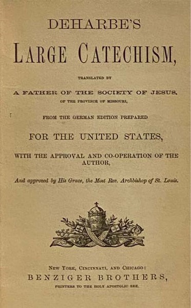 Deharbe's Large Catechism, Translated by a Father of the Society of Jesus, of the Province of Missouri, from the German Edition Prepared for the United States, with the Approval and Co-operation of the Author, and Approved by His Grace, the Most Rev. Arc…