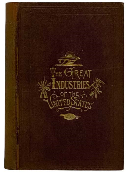 The Great Industries of the United States: Being an Historical Summary of the Origin, Growth and Perfection of the Chief Industrial Arts of This Country