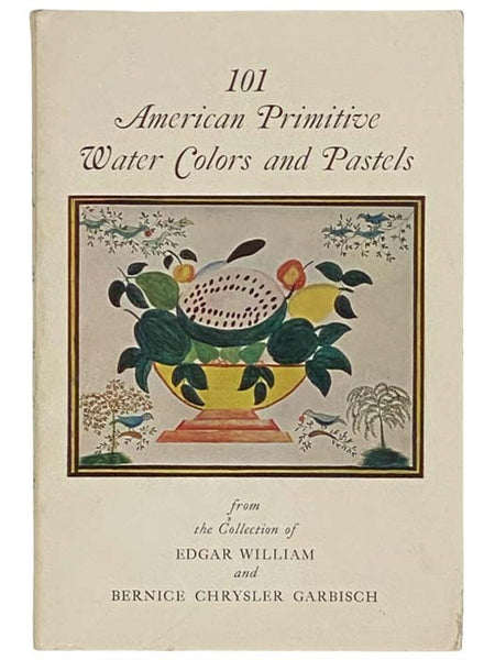 101 American Primitive Water Colors and Pastels from the Collection of Edgar William and Bernice Chrysler Garbisch [Watercolors]