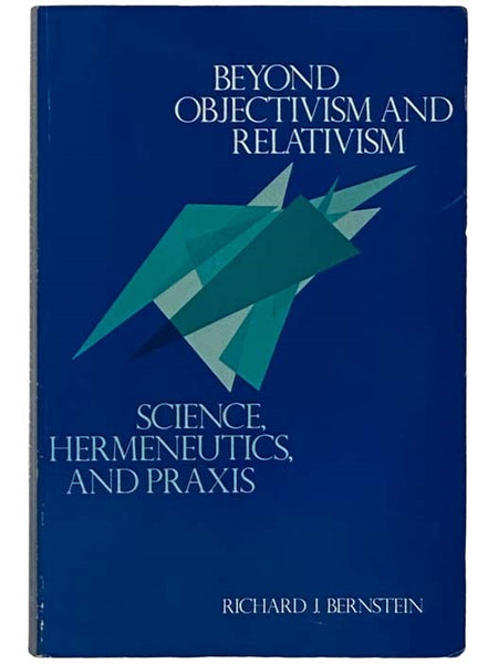Beyond Objectivism and Relativism: Science, Hermeneutics, and Praxis