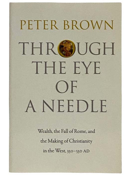 Through the Eye of a Needle: Wealth, the Fall of Rome, and the Making of Christianity in the West, 350-550 AD