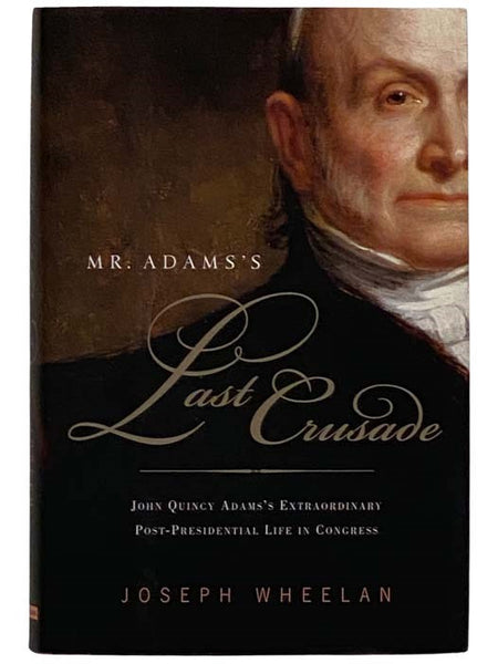 Mr. Adams's Last Crusade: John Quincy Adams's Extraordinary Post-Presidential Life in Congress