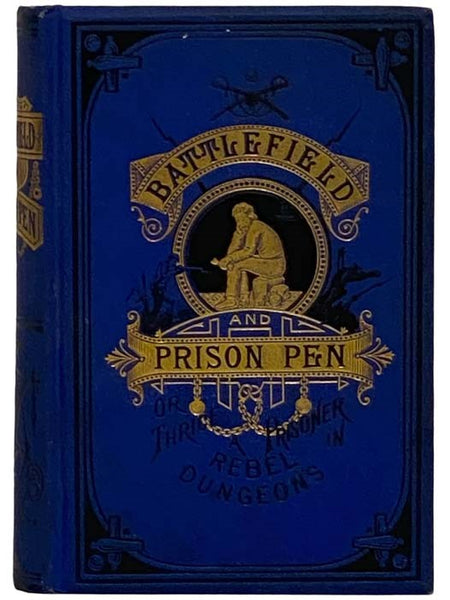 Battle Field and Prison Pen, or Through the War, and Thrice a Prisoner in Rebel Dungeons. A Graphic Recital of Personal Experiences Throughout the Whole Period of the Late War for the Union - during which the Author was Actively Engaged in 25 Battles and…