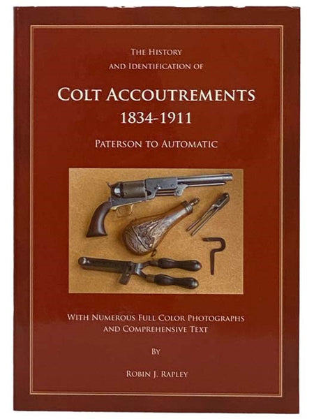 The History and Identification of Colt Accoutrements, 1834-1911: Paterson to Automatic, with Numerous Full Color Photographs and Comprehensive Text