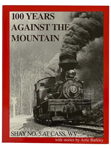 100 Years Against the Mountain: Shay No. 5 at Cass, WV, with Stories by Artie Barkley