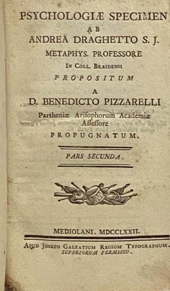 Psychologiae Specimen ab Andrea Draghetto S.J. Metaphys. Professor in Coll. Braidensi, Propositum a D. Benedicto Pizzarelli, Partheniae Arisophorum Academiae Assessore Propugnatum. Pars Secunda. [with] Christophori Santi in Academia Pisana Philosophiae R…