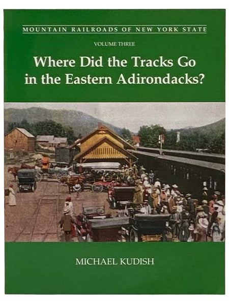 Where Did the Tracks Go in the Eastern Adirondacks? (Mountain Railroads of New York State, Volume Three)