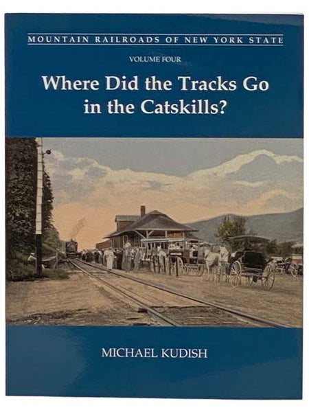Where Did the Tracks Go in the Catskills? (Mountain Railroads of New York State, Volume Four)