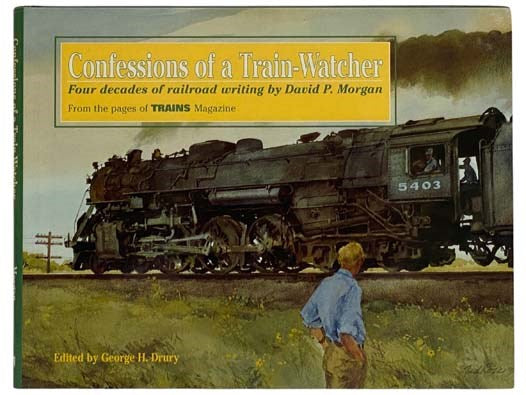 Confessions of a Train-Watcher: Four Decades of Railroad Writing by David P. Morgan, from the Pages of Trains Magazine