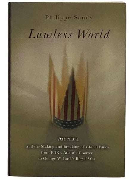 Lawless World: America and the Making and Breaking of Global Rules from FDR's Atlantic Charter to George W. Bush's Illegal War