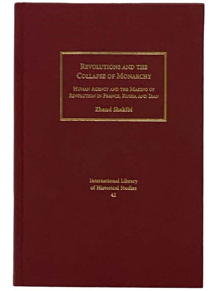 Revolutions and the Collapse of Monarchy: Human Agency and the Making of Revolution in France, Russia, and Iran (International Library of Historical Studies, No. 42)