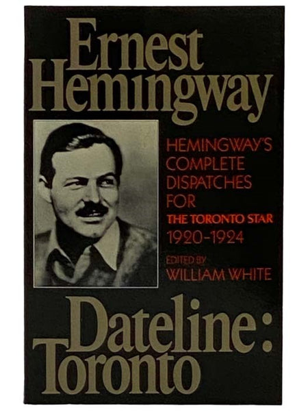 Dateline: Toronto - Hemingway's Complete Dispatches for The Toronto Star, 1920-1924