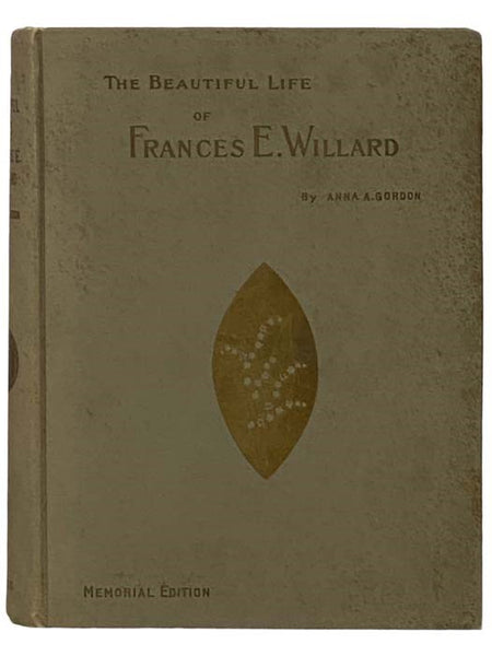 The Beautiful Life of Frances E. Willard: A Memorial Volume, with Character Sketches and Memorial Tributes by the General Officers of the World's and the National W.C.T.U., English Leaders, Dr. Edward Everette Hale, Etc.
