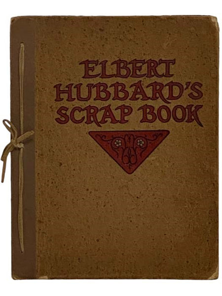 Elbert Hubbard's Scrap Book: Containing the Inspired and Inspiring Selections, Gathered During a Life Time of Discriminating Reading for His Own Use [Scrapbook]